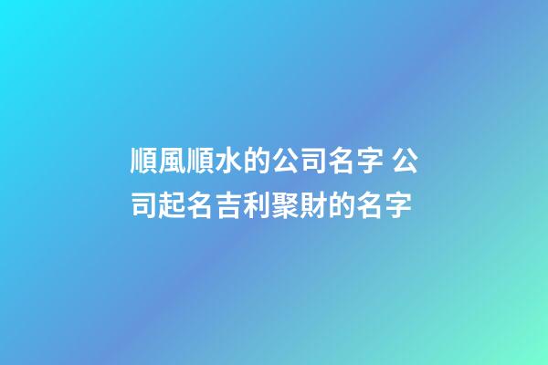 順風順水的公司名字 公司起名吉利聚財的名字-第1張-公司起名-玄機派